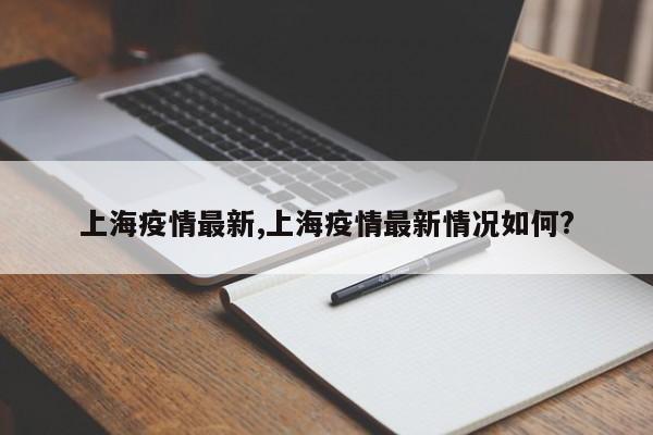 上海疫情最新,上海疫情最新情况如何?