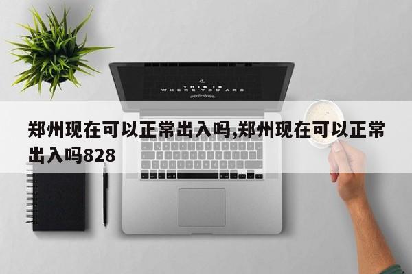 郑州现在可以正常出入吗,郑州现在可以正常出入吗828