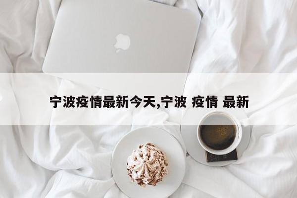 宁波疫情最新今天,宁波 疫情 最新