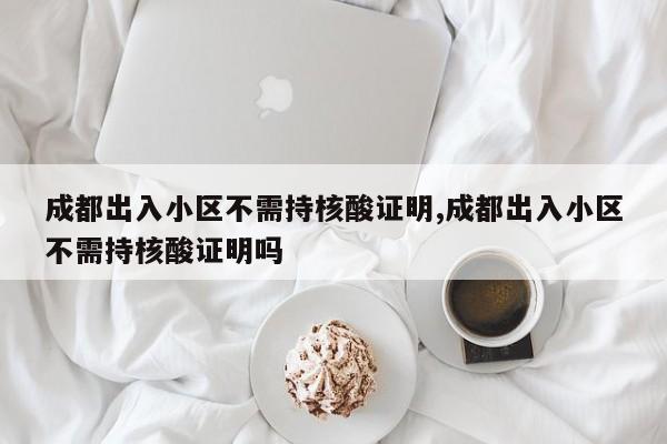 成都出入小区不需持核酸证明,成都出入小区不需持核酸证明吗