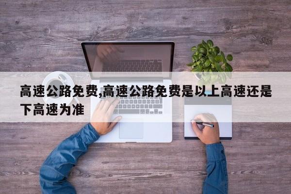 高速公路免费,高速公路免费是以上高速还是下高速为准