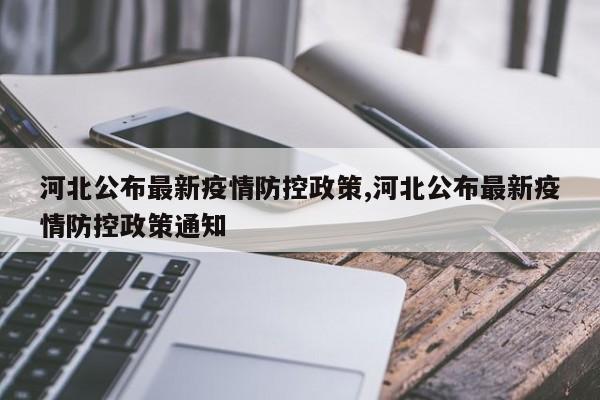 河北公布最新疫情防控政策,河北公布最新疫情防控政策通知
