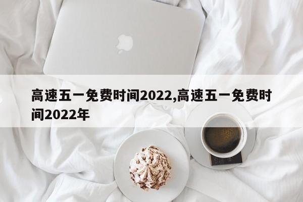 高速五一免费时间2022,高速五一免费时间2022年