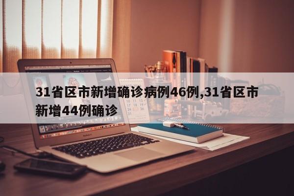 31省区市新增确诊病例46例,31省区市新增44例确诊