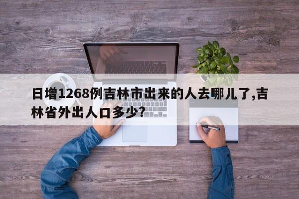 日增1268例吉林市出来的人去哪儿了,吉林省外出人口多少?