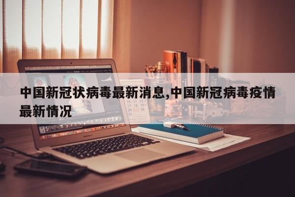 中国新冠状病毒最新消息,中国新冠病毒疫情最新情况