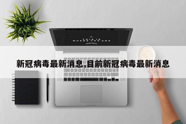 新冠病毒最新消息,目前新冠病毒最新消息