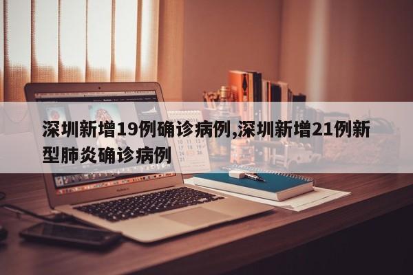 深圳新增19例确诊病例,深圳新增21例新型肺炎确诊病例