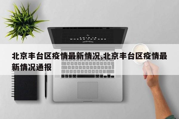 北京丰台区疫情最新情况,北京丰台区疫情最新情况通报