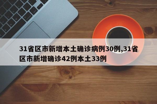 31省区市新增本土确诊病例30例,31省区市新增确诊42例本土33例