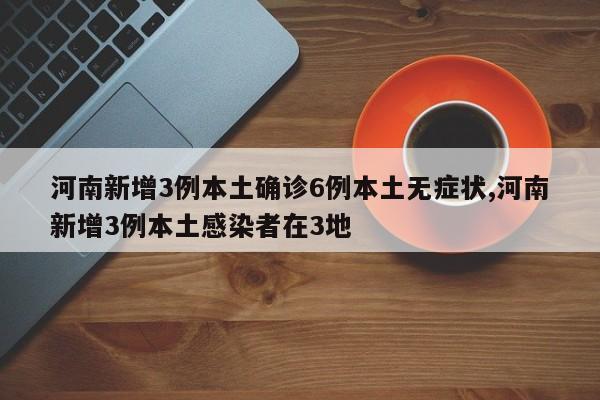 河南新增3例本土确诊6例本土无症状,河南新增3例本土感染者在3地
