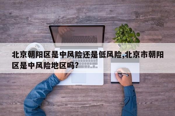 北京朝阳区是中风险还是低风险,北京市朝阳区是中风险地区吗?