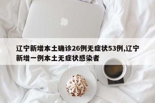 辽宁新增本土确诊26例无症状53例,辽宁新增一例本土无症状感染者