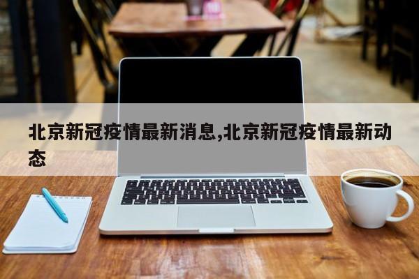 北京新冠疫情最新消息,北京新冠疫情最新动态