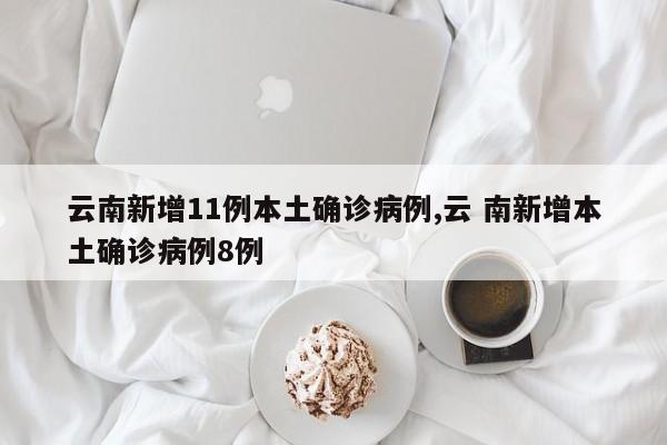 云南新增11例本土确诊病例,云 南新增本土确诊病例8例