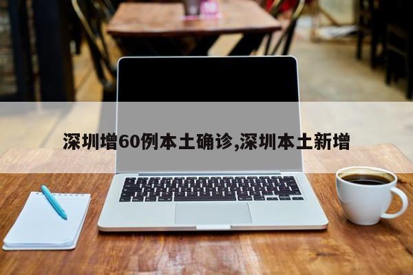 深圳增60例本土确诊,深圳本土新增