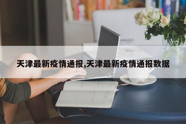 天津最新疫情通报,天津最新疫情通报数据