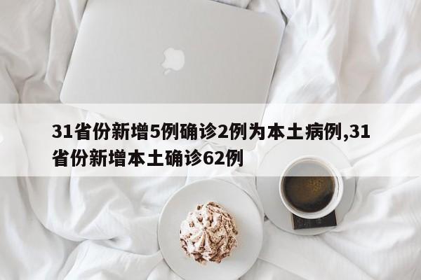 31省份新增5例确诊2例为本土病例,31省份新增本土确诊62例