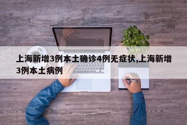 上海新增3例本土确诊4例无症状,上海新增3例本土病例