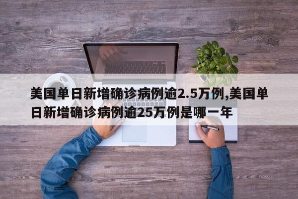 美国单日新增确诊病例逾2.5万例,美国单日新增确诊病例逾25万例是哪一年