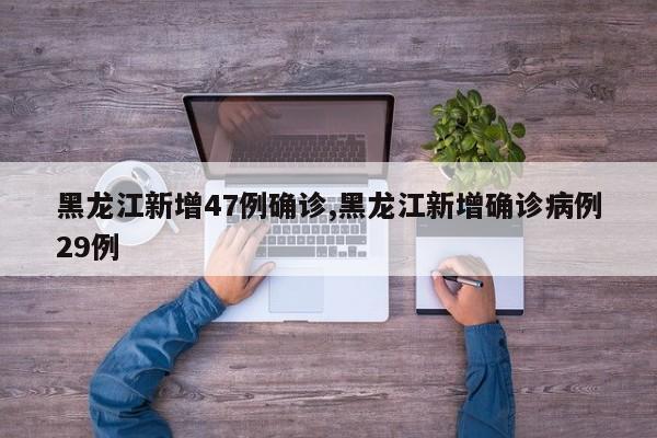 黑龙江新增47例确诊,黑龙江新增确诊病例29例