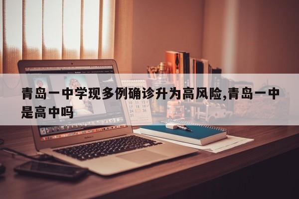 青岛一中学现多例确诊升为高风险,青岛一中是高中吗