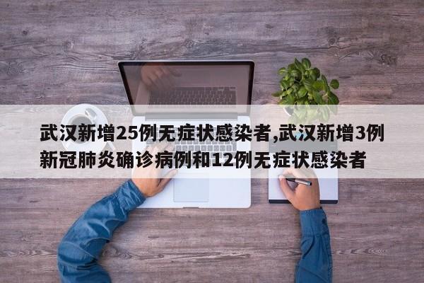 武汉新增25例无症状感染者,武汉新增3例新冠肺炎确诊病例和12例无症状感染者