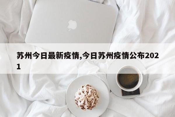 苏州今日最新疫情,今日苏州疫情公布2021