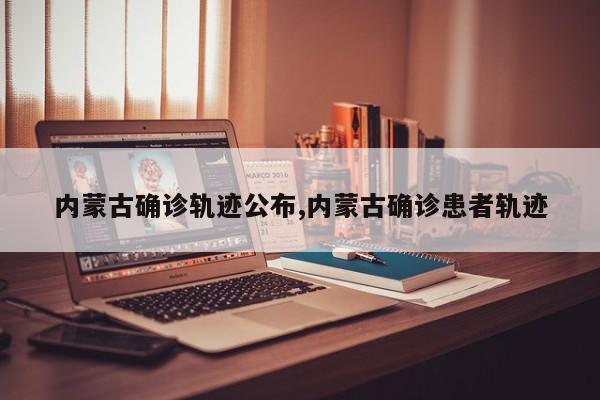 内蒙古确诊轨迹公布,内蒙古确诊患者轨迹