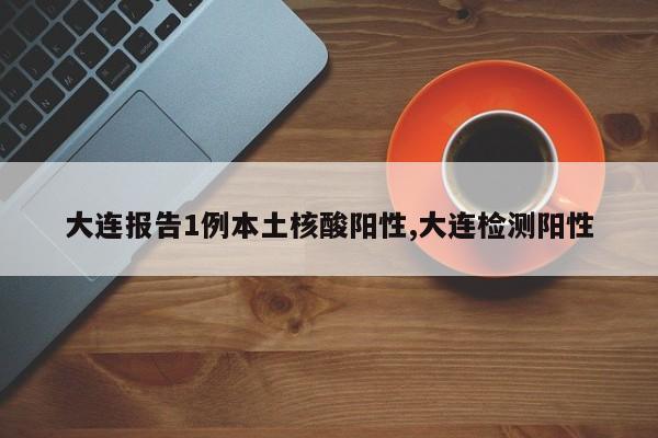 大连报告1例本土核酸阳性,大连检测阳性