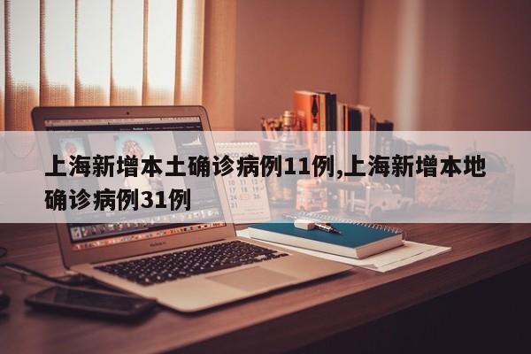 上海新增本土确诊病例11例,上海新增本地确诊病例31例