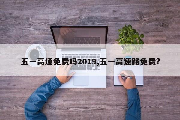 五一高速免费吗2019,五一高速路免费?
