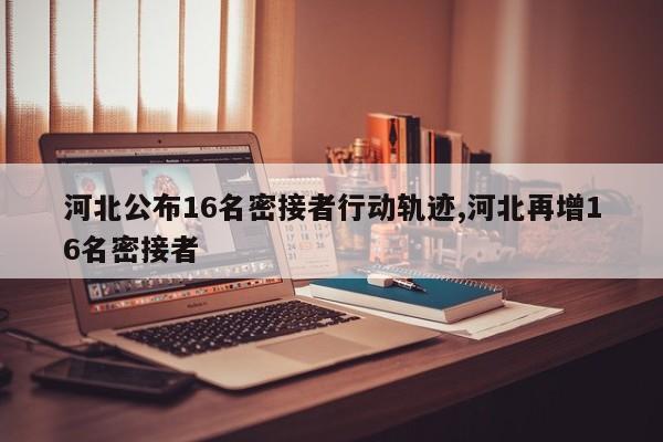 河北公布16名密接者行动轨迹,河北再增16名密接者