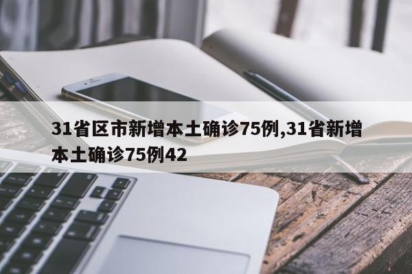 31省区市新增本土确诊75例,31省新增本土确诊75例42