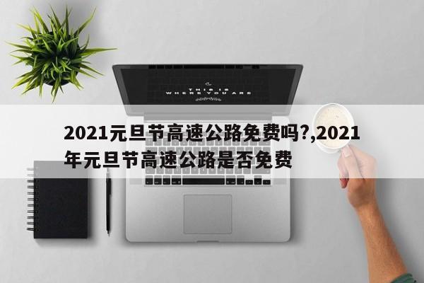2021元旦节高速公路免费吗?,2021年元旦节高速公路是否免费