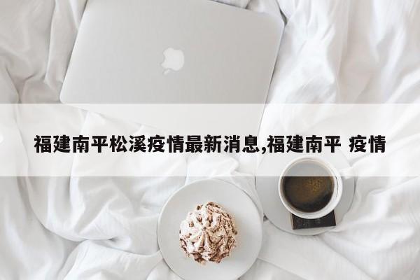 福建南平松溪疫情最新消息,福建南平 疫情