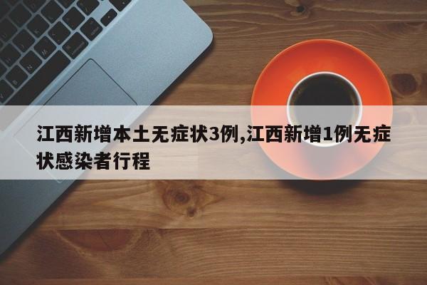 江西新增本土无症状3例,江西新增1例无症状感染者行程