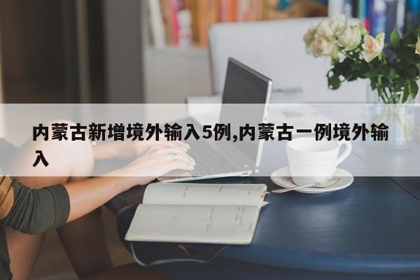 内蒙古新增境外输入5例,内蒙古一例境外输入