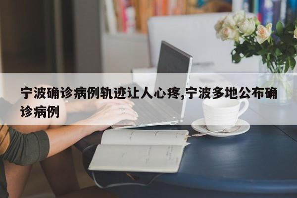 宁波确诊病例轨迹让人心疼,宁波多地公布确诊病例
