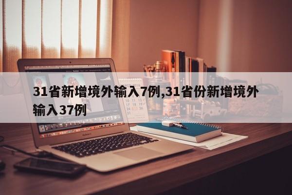 31省新增境外输入7例,31省份新增境外输入37例
