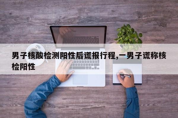 男子核酸检测阳性后谎报行程,一男子谎称核检阳性