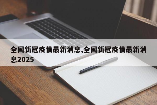 全国新冠疫情最新消息,全国新冠疫情最新消息2025