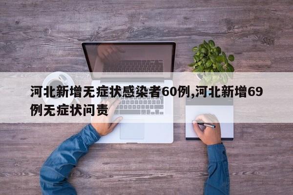 河北新增无症状感染者60例,河北新增69例无症状问责