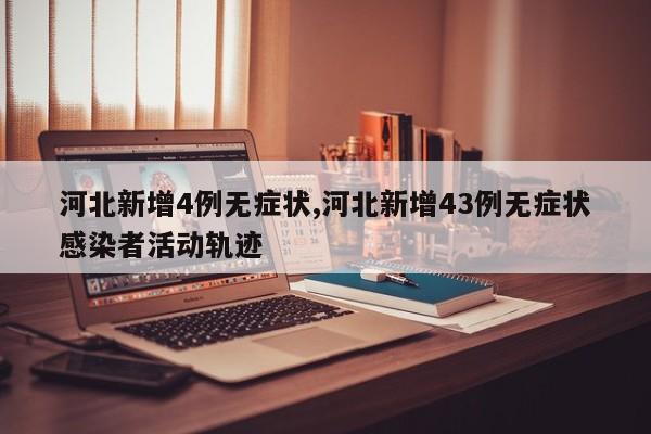 河北新增4例无症状,河北新增43例无症状感染者活动轨迹