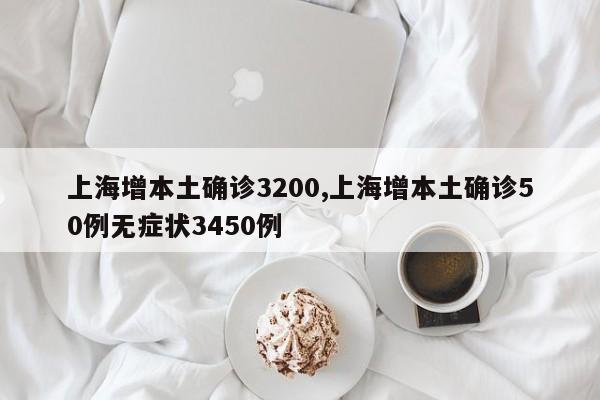 上海增本土确诊3200,上海增本土确诊50例无症状3450例