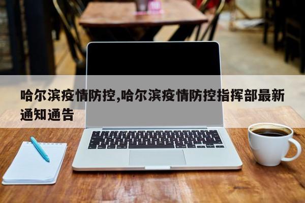 哈尔滨疫情防控,哈尔滨疫情防控指挥部最新通知通告