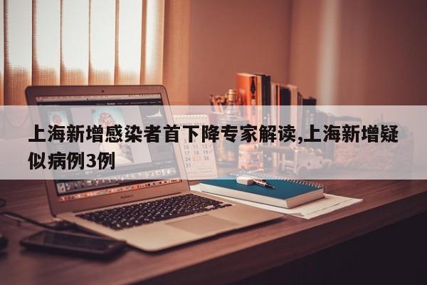 上海新增感染者首下降专家解读,上海新增疑似病例3例