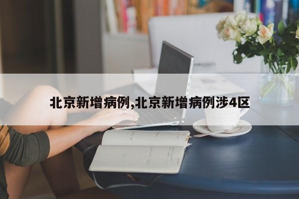 北京新增病例,北京新增病例涉4区