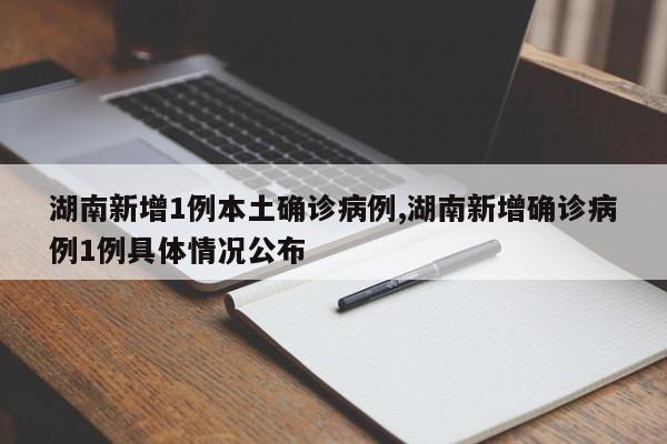 湖南新增1例本土确诊病例,湖南新增确诊病例1例具体情况公布