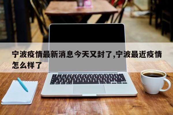 宁波疫情最新消息今天又封了,宁波最近疫情怎么样了